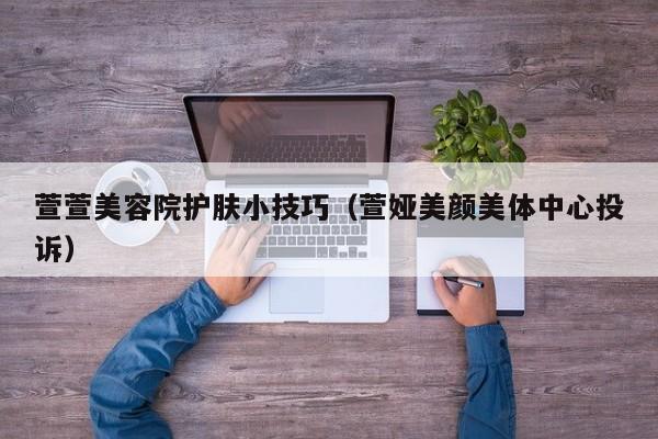 萱萱美容院护肤小技巧（萱娅美颜美体中心投诉）