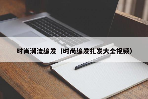 时尚潮流编发（时尚编发扎发大全视频）