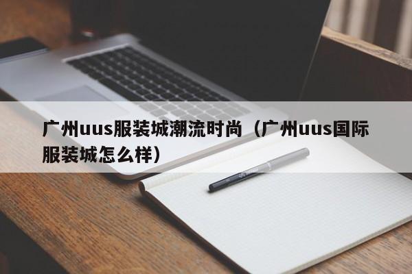广州uus服装城潮流时尚（广州uus国际服装城怎么样）