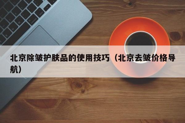 北京除皱护肤品的使用技巧（北京去皱价格导航）