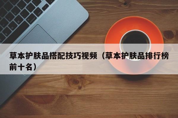 草本护肤品搭配技巧视频（草本护肤品排行榜前十名）