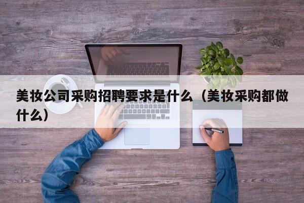 美妆公司采购招聘要求是什么（美妆采购都做什么）