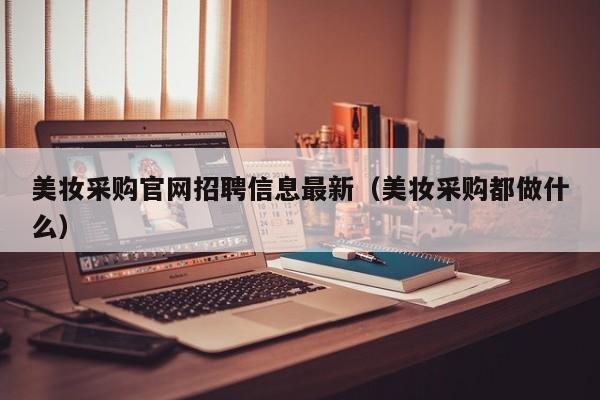 美妆采购官网招聘信息最新（美妆采购都做什么）