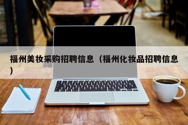 福州美妆采购招聘信息（福州化妆品招聘信息）