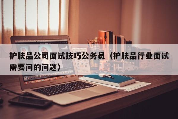 护肤品公司面试技巧公务员(护肤品行业面试需要问的问题)