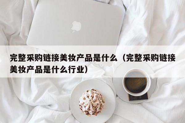 完整采购链接美妆产品是什么（完整采购链接美妆产品是什么行业）