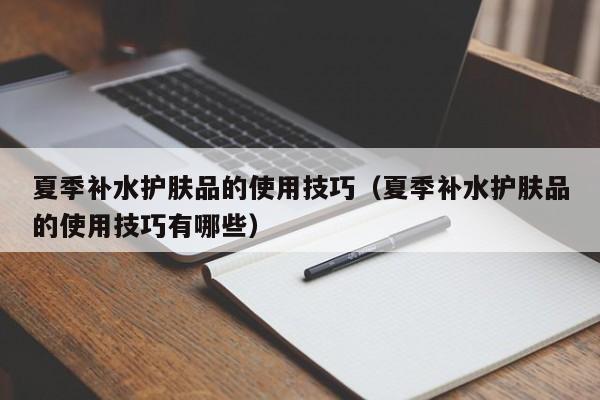 夏季补水护肤品的使用技巧（夏季补水护肤品的使用技巧有哪些）
