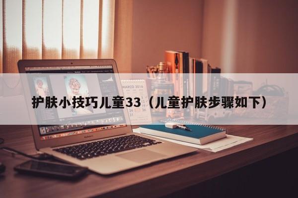 护肤小技巧儿童33(儿童护肤步骤如下)