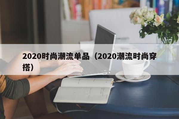 2020时尚潮流单品(2020潮流时尚穿搭)