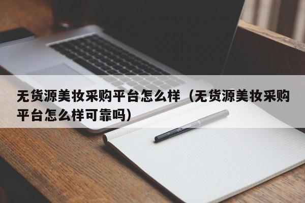 无货源美妆采购平台怎么样（无货源美妆采购平台怎么样可靠吗）