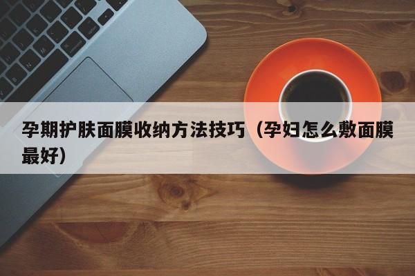 孕期护肤面膜收纳方法技巧(孕妇怎么敷面膜最好)