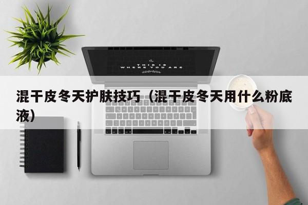 混干皮冬天护肤技巧(混干皮冬天用什么粉底液)