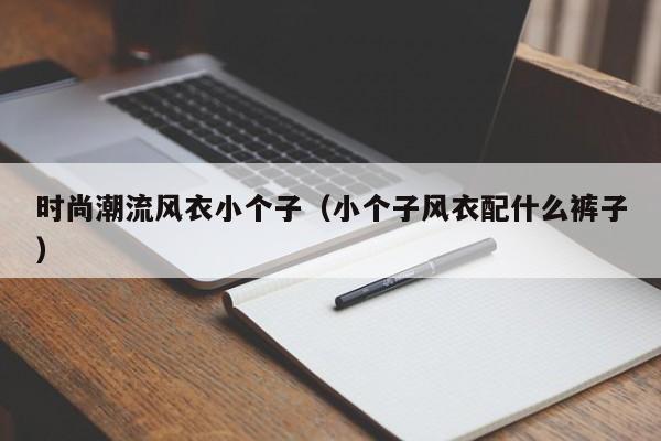 时尚潮流风衣小个子(小个子风衣配什么裤子)