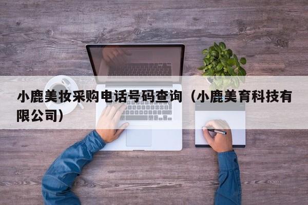 小鹿美妆采购电话号码查询（小鹿美育科技有限公司）