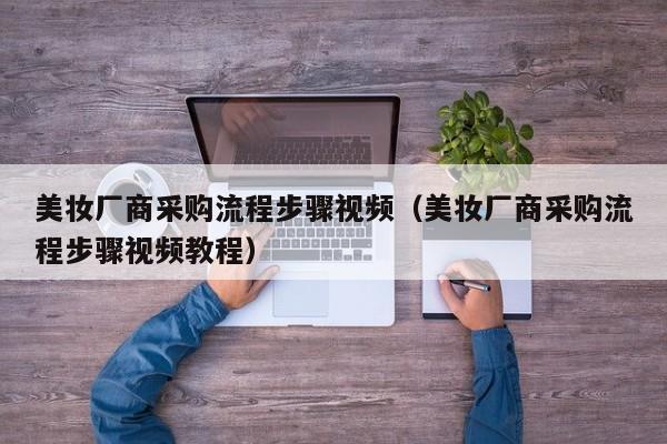 美妆厂商采购流程步骤视频（美妆厂商采购流程步骤视频教程）