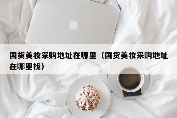 国货美妆采购地址在哪里（国货美妆采购地址在哪里找）