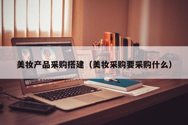 美妆产品采购搭建（美妆采购要采购什么）