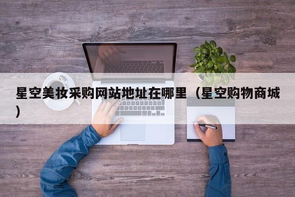 星空美妆采购网站地址在哪里（星空购物商城）
