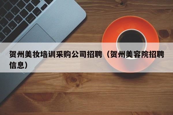 贺州美妆培训采购公司招聘（贺州美容院招聘信息）