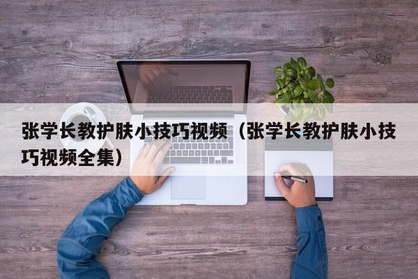 张学长教护肤小技巧视频(张学长教护肤小技巧视频全集)
