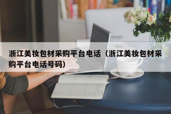 浙江美妆包材采购平台电话（浙江美妆包材采购平台电话号码）