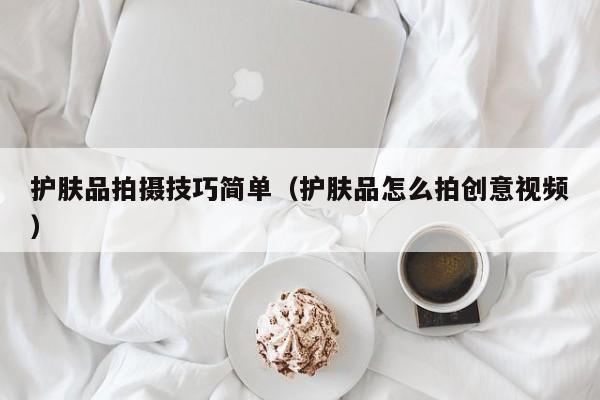 护肤品拍摄技巧简单(护肤品怎么拍创意视频)