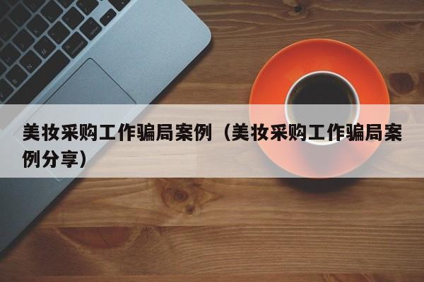 美妆采购工作骗局案例（美妆采购工作骗局案例分享）