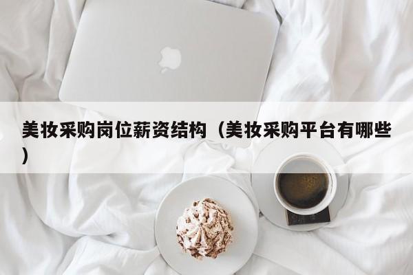 美妆采购岗位薪资结构（美妆采购平台有哪些）