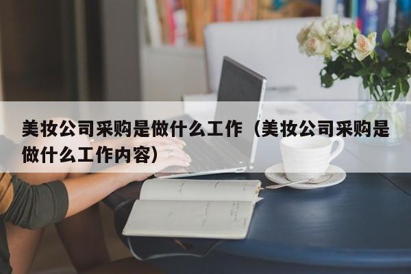 美妆公司采购是做什么工作（美妆公司采购是做什么工作内容）
