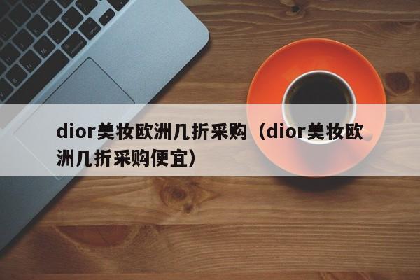 dior美妆欧洲几折采购（dior美妆欧洲几折采购便宜）