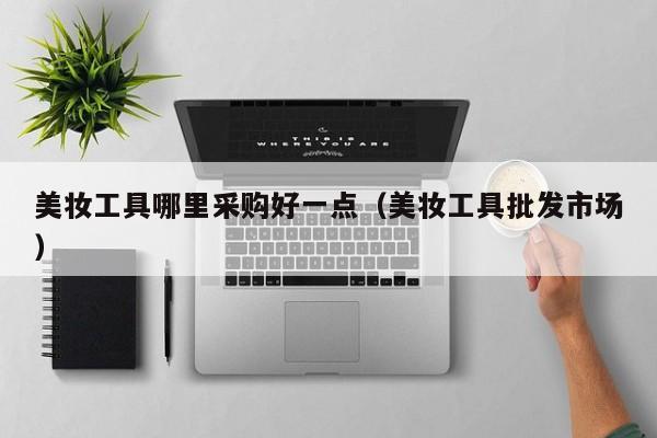 美妆工具哪里采购好一点（美妆工具批发市场）