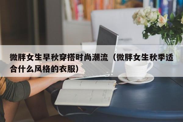 微胖女生早秋穿搭时尚潮流(微胖女生秋季适合什么风格的衣服)