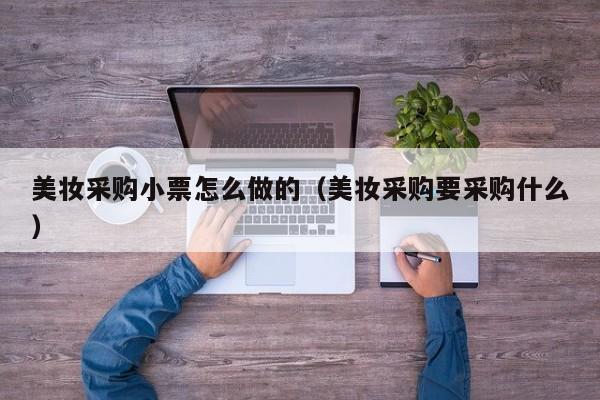 美妆采购小票怎么做的（美妆采购要采购什么）