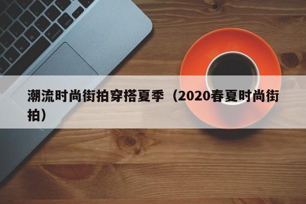 潮流时尚街拍穿搭夏季(2020春夏时尚街拍)