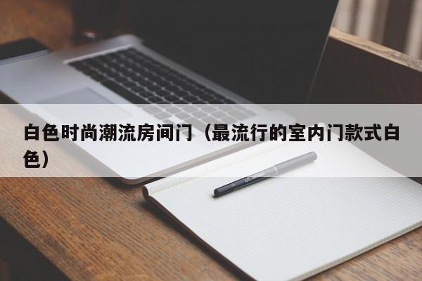 白色时尚潮流房间门(最流行的室内门款式白色)