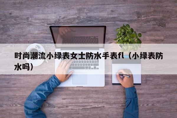 时尚潮流小绿表女士防水手表fl（小绿表防水吗）