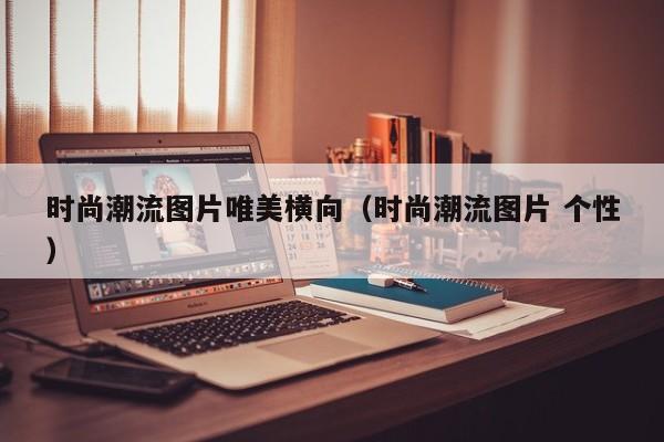 时尚潮流图片唯美横向（时尚潮流图片 个性）
