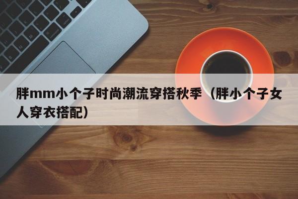 胖mm小个子时尚潮流穿搭秋季（胖小个子女人穿衣搭配）
