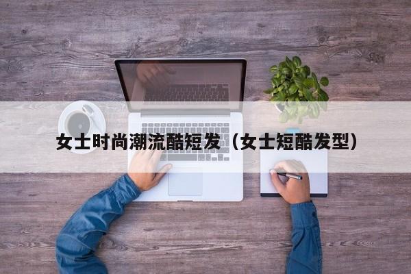 女士时尚潮流酷短发（女士短酷发型）
