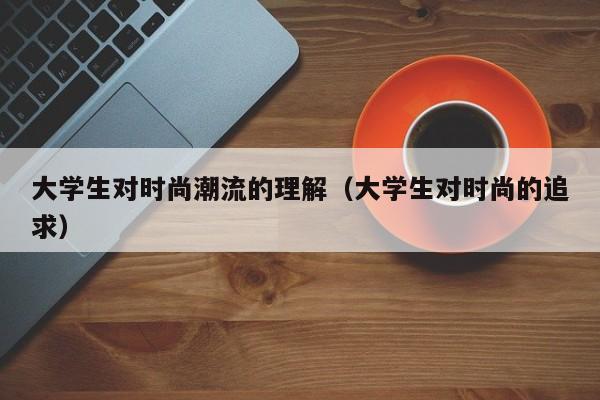 大学生对时尚潮流的理解（大学生对时尚的追求）