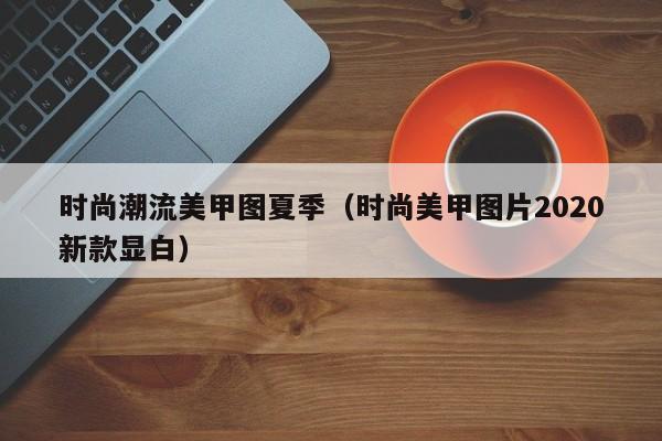 时尚潮流美甲图夏季（时尚美甲图片2020新款显白）