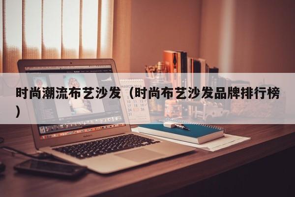 时尚潮流布艺沙发（时尚布艺沙发品牌排行榜）