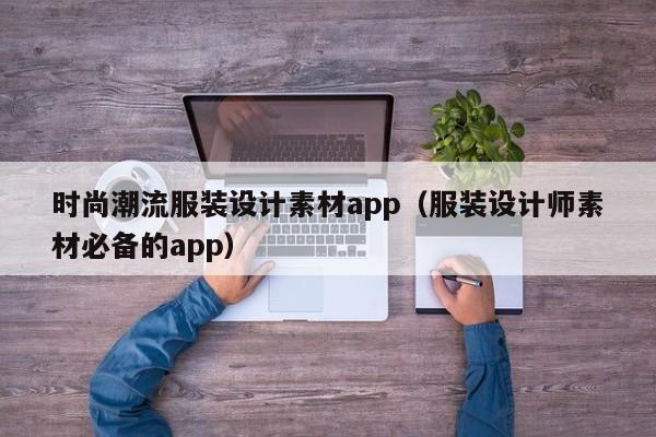 时尚潮流服装设计素材app（服装设计师素材必备的app）