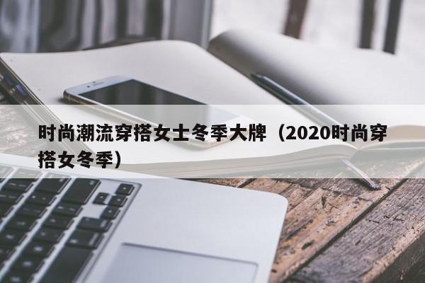 时尚潮流穿搭女士冬季大牌（2020时尚穿搭女冬季）