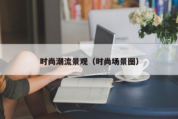时尚潮流景观（时尚场景图）