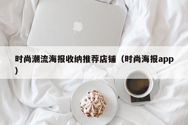 时尚潮流海报收纳推荐店铺（时尚海报app）