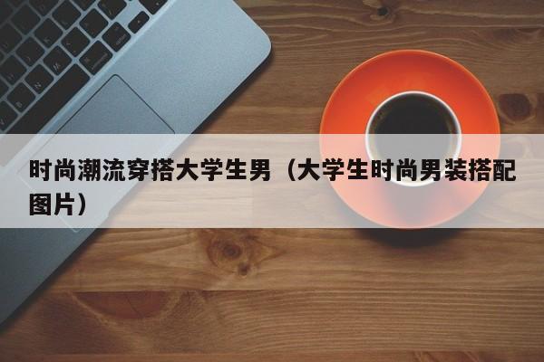 时尚潮流穿搭大学生男（大学生时尚男装搭配图片）
