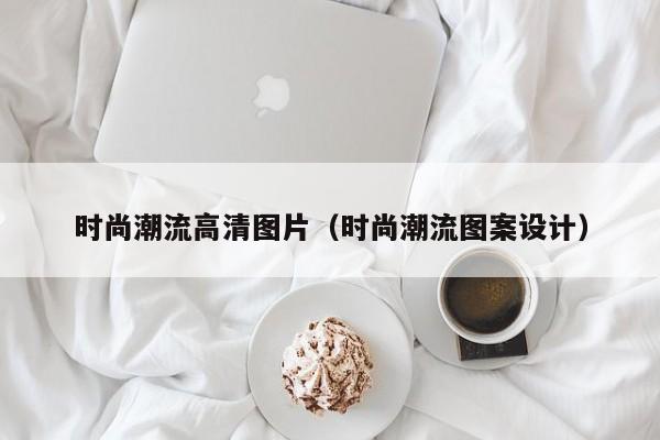 时尚潮流高清图片（时尚潮流图案设计）