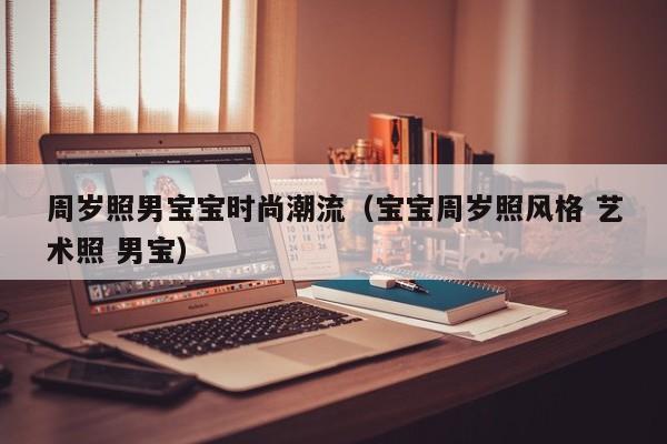 周岁照男宝宝时尚潮流（宝宝周岁照风格 艺术照 男宝）