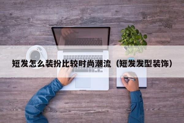 短发怎么装扮比较时尚潮流（短发发型装饰）